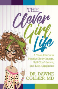 Title: The Clever Girl Life: A Teen Girl's Guide to Positive Body Image, Confidence, & Life Happiness, Author: Dr. Dawne Collier-Dupart
