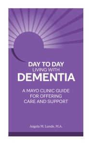 Title: Day to Day Living With Dementia: A Mayo Clinic Guide for Offering Care and Support, Author: Angela M. Lunde M.A.