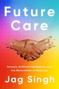 Google free books download pdf Future Care: Sensors, Artificial Intelligence, and the Reinvention of Medicine PDB FB2 9781945564253 (English literature) by Jag Singh M.D.