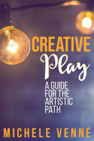 Title: Creative Play: A Guide for the Artistic Path:, Author: Michele Venne