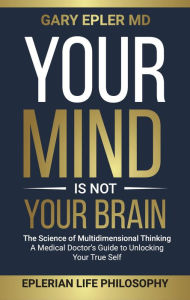 Title: Your Mind is not Your Brain: The Science of Multidimensional Thinking. A Medical Doctor's Guide to Unlocking Your True Self, Author: Gary Epler