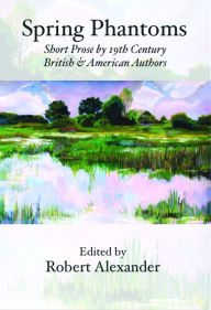 Title: Spring Phantoms: Short Prose by 19th Century British & American Authors, Author: Robert Alexander