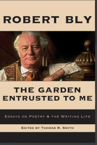 Title: The Garden Entrusted to Me: Essays on Poetry & the Writing Life, Author: Robert Bly