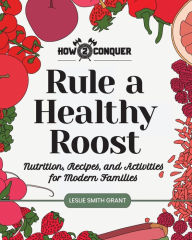Title: Rule a Healthy Roost: Nutrition, Recipes, and Activities for Modern Families, Author: Leslie Smith Grant