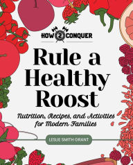 Title: Rule a Healthy Roost: Nutrition, Recipes, and Activities for Modern Families, Author: Leslie Smith Grant