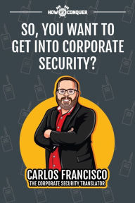 Title: So, You Want to Get into Corporate Security?, Author: Carlos Francisco