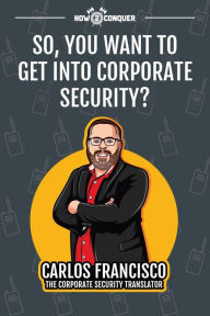 Title: So, You Want to Get into Corporate Security?, Author: Carlos Francisco