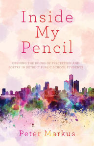 Title: Inside My Pencil: Teaching Poetry in Detroit Public Schools, Author: Peter Markus