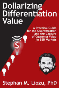 Title: Dollarizing Differentiation Value: A Practical Guide for the Quantification and the Capture of Customer Value, Author: Stephan M. Liozu