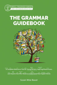 Title: The Grammar Guidebook: A Complete Reference Tool for Young Writers, Aspiring Rhetoricians, and Anyone Else Who Needs to Understand How English Works (Second Edition, Revised) (Grammar for the Well-Trained Mind), Author: Susan Wise Bauer
