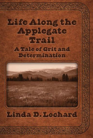 Title: Life Along the Applegate Trail: A Tale of Grit and Determination, Author: Linda Lochard