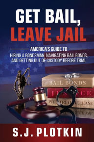 Title: Get Bail, Leave Jail: America's Guide to Hiring a Bondsman, Navigating Bail Bonds, and Getting out of Custody before Trial, Author: S J Plotkin