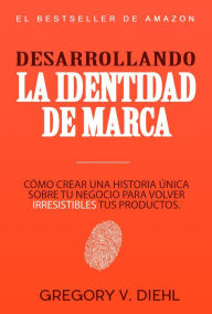 Title: Desarrollando la Identidad de Marca [Brand Identity Breakthrough]: Cómo Crear una Historia Única Sobre tu Negocio para Volver Irresistibles tus Productos [How to Craft Your Company's Unique Story to Make Your Products Irresistible], Author: Gregory V. Diehl