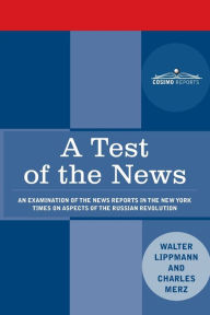 Title: A Test of the News: An Examination of the News Reports in the New York Times on Aspects of the Russian Revolution of Special Importance to Americans, March 1917 - March 1920, Author: Walter Lippmann