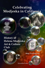 Title: Celebrating Modjeska in California: History of Helena Modjeska Art & Culture Club, Author: Maja Trochimczyk