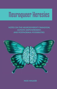 Title: Neuroqueer Heresies: Notes on the Neurodiversity Paradigm, Autistic Empowerment, and Postnormal Possibilities, Author: Nick Walker