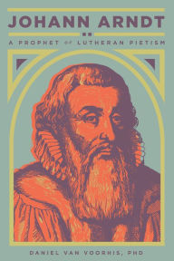 Title: Johann Arndt: A Prophet of Lutheran Pietism, Author: Daniel van Voorhis