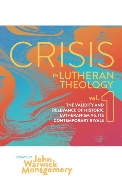 Crisis Lutheran Theology, Vol. 1: The Validity and Relevance of Historic Lutheranism vs. Its Contemporary Rivals