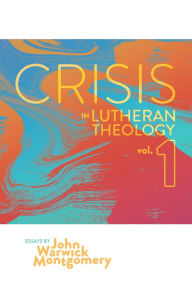 Title: Crisis in Lutheran Theology, Vol. 1: The Validity and Relevance of Historic Lutheranism vs. Its Contemporary Rivals, Author: John Warwick Montgomery