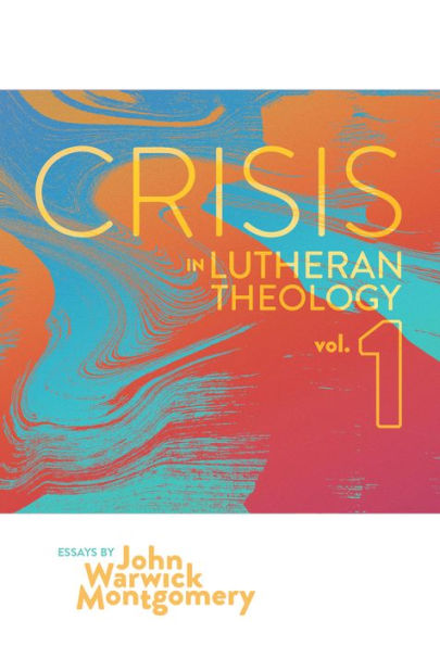 Crisis in Lutheran Theology, Vol. 1: The Validity and Relevance of Historic Lutheranism vs. Its Contemporary Rivals