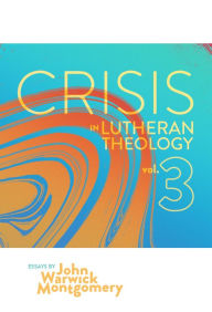 Title: Crisis in Lutheran Theology, Vol. 3: The Validity and Relevance of Historic Lutheranism vs. Its Contemporary Rivals, Author: John Warwick Montgomery