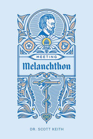 Title: Meeting Melanchthon: A Brief Biographical Sketch of Philip Melanchthon and a Few Samples of His Writing, Author: Scott Leonard Keith