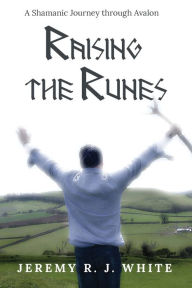 Title: Raising the Runes: A Shamanic Journey through Avalon, Author: Jeremy R J White