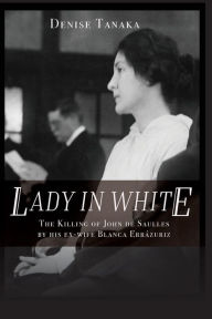 Title: Lady in White: The Killing of John de Saulles by His Ex-Wife Blanca Errazuriz, Author: Denise B Tanaka