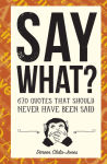 Alternative view 1 of Say What?: 670 Quotes That Should Never Have Been Said