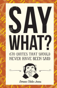 Title: Say What?: 670 Quotes That Should Never Have Been Said, Author: Doreen Chila-Jones