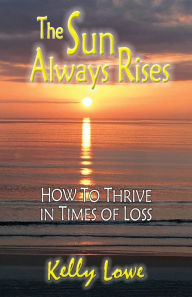 Title: The Sun Always Rises: How to Thrive in Times of Loss, Author: Kelly Lowe