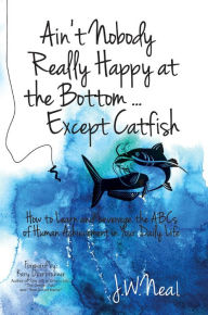 Title: Ain't Nobody Really Happy at the Bottom...Except Catfish: How to Learn and Leverage the ABCs of Human Achievement in Your Daily Life, Author: J.W. Neal