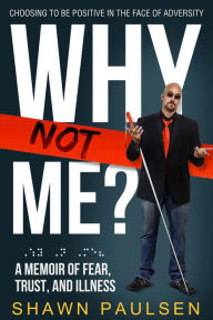 Title: Why Not Me?: Choosing To Be Positive In The Face Of Adversity, Author: Shawn S Paulsen