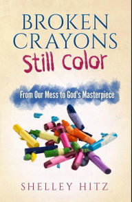 Title: Broken Crayons Still Color: From Our Mess to God's Masterpiece, Author: Shelley Hitz