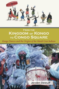 Title: From the Kingdom of Kongo to Congo Square: Kongo Dances and the Origins of the Mardi Gras Indians, Author: Jeroen Dewulf
