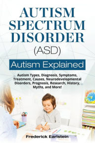Title: Autism Spectrum Disorder (ASD): Autism Types, Diagnosis, Symptoms, Treatment, Causes, Neurodevelopmental Disorders, Prognosis, Research, History, Myths, and More! Autism Explained, Author: Frederick Earlstein