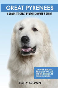 Title: Great Pyrenees: Great Pyrenees Breeding, Where to Buy, Types, Care, Cost, Diet, Grooming, and Training all Included. A Complete Great Pyrenees Owner's Guide, Author: Lolly Brown