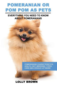 Title: Pomeranian as Pets: Pomeranians Characteristics, Health, Diet, Breeding, Types, Care and a whole lot more! Everything You Need to Know about Pomeranians, Author: Lolly Brown
