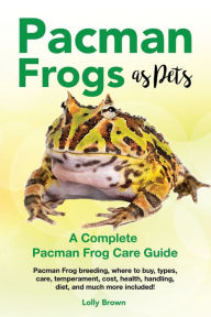 Title: Pacman Frogs as Pets: Pacman Frog breeding, where to buy, types, care, temperament, cost, health, handling, diet, and much more included! A Complete Pacman Frog Care Guide, Author: Lolly Brown