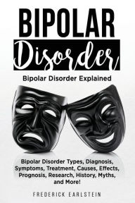 Title: Bipolar Disorder: Bipolar Disorder Types, Diagnosis, Symptoms, Treatment, Causes, Effects, Prognosis, Research, History, Myths, and More! Bipolar Disorder Explained, Author: Frederick Earlstein