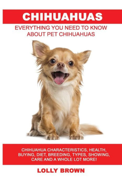 Chihuahuas: Chihuahua Characteristics, Health, Buying, Diet, Breeding, Types, Showing, Care and a whole lot more! Everything You Need to Know about Pet Chihuahuas