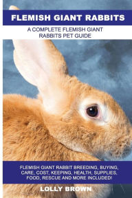 Title: Flemish Giant Rabbits: Flemish Giant Rabbit Breeding, Buying, Care, Cost, Keeping, Health, Supplies, Food, Rescue and More Included! A Complete Flemish Giant Rabbits Pet Guide, Author: Lolly Brown