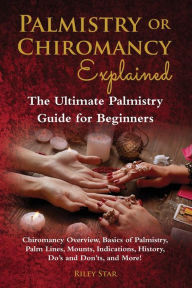 Title: Palmistry or Chiromancy Explained: Chiromancy Overview, Basics of Palmistry, Palm Lines, Mounts, Indications, History, Do's and Don'ts, and More! The Ultimate Palmistry Guide for Beginners, Author: Riley Star
