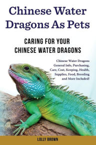 Title: Chinese Water Dragons as Pets: Chinese Water Dragons General Info, Purchasing, Care, Cost, Keeping, Health, Supplies, Food, Breeding and More Included! Caring For Your Chinese Water Dragons, Author: Lolly Brown