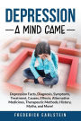 Depression: Depression Facts, Diagnosis, Symptoms, Treatment, Causes, Effects, Alternative Medicines, Therapeutic Methods, History, Myths, and More! A Mind Game