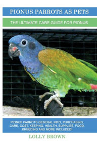 Title: Pionus Parrots as Pets: Pionus Parrots General Info, Purchasing, Care, Cost, Keeping, Health, Supplies, Food, Breeding and More Included! The Ultimate Care Guide for Pionus Parrots, Author: Lolly Brown
