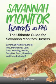 Title: Savannah Monitor Lizards as Pets: Savannah Monitor General Info, Purchasing, Care, Cost, Keeping, Health, Supplies, Food, Breeding and More Included! The Ultimate Guide for Savannah Monitors Owners, Author: Lolly Brown