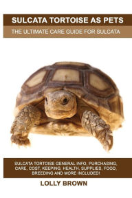 Title: Sulcata Tortoise as Pets: Sulcata Tortoise General Info, Purchasing, Care, Cost, Keeping, Health, Supplies, Food, Breeding and More Included! The Ultimate Care Guide for Sulcata Tortoise, Author: Lolly Brown