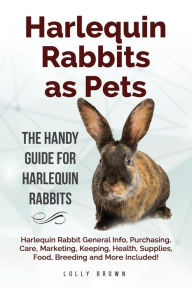Title: Harlequin Rabbits as Pets: Harlequin Rabbit General Info, Purchasing, Care, Marketing, Keeping, Health, Supplies, Food, Breeding and More Included! The Handy Guide for Harlequin Rabbits, Author: Lolly Brown