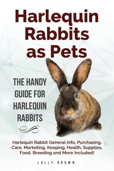 Harlequin Rabbits as Pets: Harlequin Rabbit General Info, Purchasing, Care, Marketing, Keeping, Health, Supplies, Food, Breeding and More Included! The Handy Guide for Harlequin Rabbits